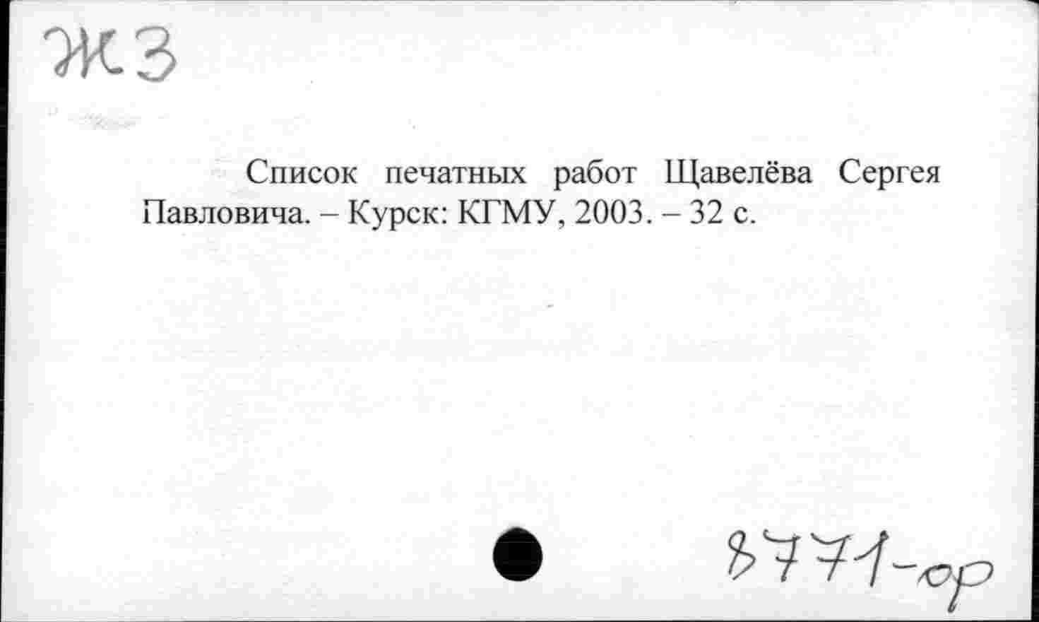 ﻿Список печатных работ Щавелёва Сергея Павловича. - Курск: КГМУ, 2003. - 32 с.